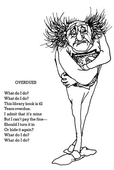 image of Shel Silverstein's poem : "Overdues" which says "What do I do? What do I do? This library book is 42 Years overdue. I admit that it's mine But I can't pay the fine - Should I turn it in Or hide it again? What do I do? What do I do?"